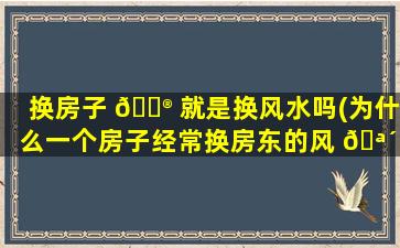 换房子 💮 就是换风水吗(为什么一个房子经常换房东的风 🪴 水)